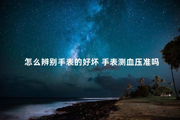 怎么辨别手表的好坏 手表测血压准吗